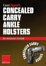 Gun Digest's Concealed Carry Ankle Holsters Eshort: Ankle Holsters and Concealed Carry Guns, Plus Concealed Carry Techniques - Massad Ayoob