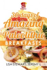 30 Days Of Amazing Paleolithic Breakfasts: Easy Gluten Free Recipes (Paleo Recipes Made Easy) - White Hot Kitchen, Jeremy L., Lisa Stewart