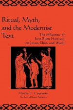 Ritual, Myth and the Modernist Text: The Influence of Jane Ellen Harrison on Joyce, Eliot and Woolf - Martha C. Carpentier