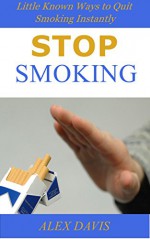 Stop Smoking: Little Known Ways to Quit Smoking Instantly - Alex Davis