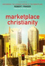 Marketplace Christianity: Discovering the Kingdom Purpose of the Marketplace - Robert E. Fraser, Mike Bickle