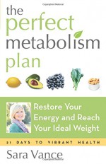 The Perfect Metabolism Plan: Restore Your Energy and Reach Your Ideal Weight - Sara Vance