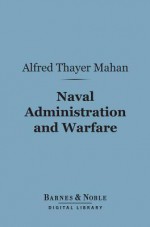 Naval Administration and Warfare; Some General Principles, with Other Essays - Alfred Thayer Mahan