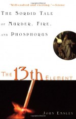 The 13th Element: The Sordid Tale of Murder, Fire, and Phosphorus - John Emsley