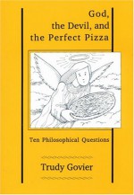 God, the Devil and the Perfect Pizza: Ten Philosophical Questions - Trudy Govier