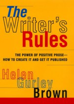 The Writer's Rules: The Power Of Positive Prose--how To Create It And Get It Published - Helen Gurley Brown, Helen Gurley Gurley