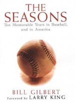 The Seasons: Ten Memorable Years in Baseball, and in America - Bill Gilbert