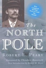 The North Pole - Robert E Peary, Theodore Roosevelt, Robert Bryce