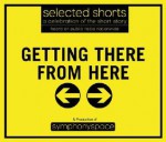 Getting There from Here: Selected Shorts: A Celebration of the Short Story (Selected Shorts series) - John Jacob Clayton, Richard Dooling, Stephen Dobyns, Rita Dove