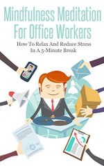 Mindfulness Meditation For Office Workers: How To Relax And Reduce Stress In A 5-Minute Break (Mindfulness Guide, Stress Management, Meditation, Relaxation, Workplace-Related Health) - Adam P.