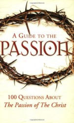 A Guide to the Passion: 100 Questions About The Passion of The Christ - Tom Allen, Marcellino D'Ambrosio, Matthew Pinto, Mark Shea, Paul Thigpen