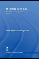 The Multiplex in India: A Cultural Economy of Urban Leisure - Adrian Athique, Douglas Arthur Hill