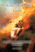 Logic, Science, and God: How It All Fits Together - Paul Stevens