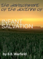 The Development of the Doctrine of Infant Salvation - B.B. Warfield