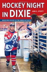 Hockey Night in Dixie: Minor Pro Hockey in the American South - Jon C. Stott