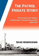 The Patrol Frigate Story - The Tacoma-Class Frigates in World War II and the Korean War 1943-1953 - David Hendrickson