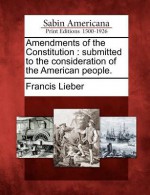 Amendments of the Constitution: Submitted to the Consideration of the American People. - Francis Lieber