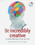 Be Incredibly Creative: 52 Brilliant Little Ideas to Hone Your Mind - Rob Bevan, Tim Wright