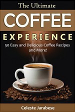 Coffee Recipes - The Ultimate Coffee Experience: 50 Delicious Coffee Recipes and More! - Celeste Jarabese, Content Arcade Publishing