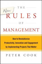 The New Rules of Management: How to Revolutionise Productivity, Innovation and Engagement by Implementing Projects That Matter - Peter Cook