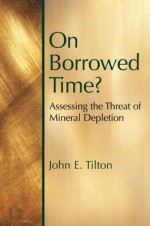 On Borrowed Time: Assessing the Threat of Mineral Depletion - John Tilton