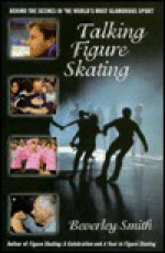 Talking Figure Skating: Behind the Scenes in the World's Most Glamorous Sport - Beverley Smith