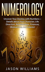 Numerology: Uncover Your Destiny with Numbers-Details about Your Character, Life Direction, Relationships, Finances, Motivations, and Talents! - Jason Williams