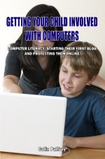 Getting Your Child Involved With Computers: Computer literacy,starting their first blog and protecting them online - Colin Palfrey