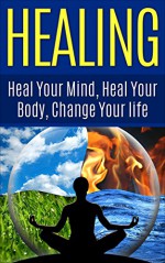 HEALING : Heal Your Mind, Heal Your Body: Change Your Life (Self Help, Self Healing, Mindfulness, Positive Thinking, Energy Healing, Energy Work, Chronic Illness) - Mary Solomon