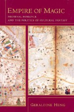 Empire of Magic: Medieval Romance and the Politics of Cultural Fantasy - Geraldine Heng