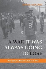 A War It Was Always Going to Lose: Why Japan Attacked America in 1941 - Jeffrey Record