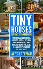 Tiny Houses : Beginners Guide: Tiny House Living On A Budget, Building Plans For A Tiny House, Enjoy Woodworking, Living Mortgage Free And Sustainably ... Design,construction,country living) - Alex Freeman