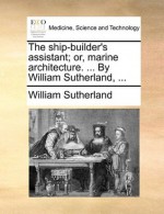 The ship-builder's assistant; or, marine architecture. ... By William Sutherland, ... - William Sutherland