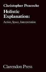 Holisic Explanation: Action, Space, Interpretation - Christopher Peacocke