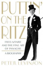 Puttin' on the Ritz: Fred Astaire and the Fine Art of Panache, A Biography - Peter Levinson