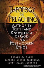 Theology for Preaching: Authority, Truth, and Knowledge of God in a Postmodern Ethos - Ronald J. Allen