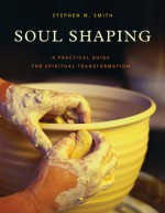 Soul Shaping: A Practical Guide for Spiritual Transformation - Stephen W. Smith