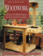 Outdoor Woodwork: 16 Easy-To-Build Projects for Your Yard & Garden - Alan Bridgewater