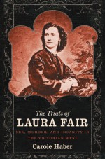 The Trials of Laura Fair: Sex, Murder, and Insanity in the Victorian West - Carole Haber