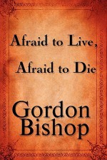 Afraid to Live, Afraid to Die - Gordon Bishop