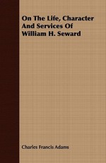 On the Life, Character and Services of William H. Seward - Charles Francis Adams