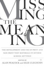 Missing the Meaning: The Development and Use of Print and Non-Print Text Materials in Diverse School Settings - Peacock, Ailie Cleghorn