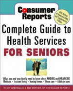 Consumer Reports Complete Guide to Health Services for Seniors: What Your Family Needs to Know about Finding and Financing * Medicare * Assistedliving - Trudy Lieberman