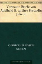 Vertraute Briefe von Adelheid B. an ihre Freundin Julie S. (German Edition) - Friedrich Nicolai