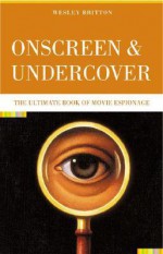 Onscreen and Undercover: The Ultimate Book of Movie Espionage - Wesley Britton