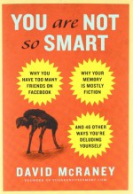 You Are Not So Smart: Why You Have Too Many Friends on Facebook, Why Your Memory Is Mostly Fiction, and 46 Other Ways You're Deluding Yourself - David McRaney