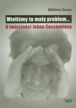 Mieliśmy tu mały problem... O twórczości Johna Cassavetesa - Elżbieta Durys