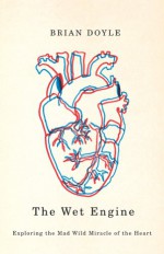 Wet Engine: Exploring the Mad Wild Miracle of the Heart - Brian Doyle