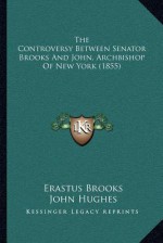 The Controversy Between Senator Brooks and John, Archbishop of New York (1855) - Erastus Brooks, John Hughes, William S. Tisdale