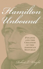 Hamilton Unbound: Finance and the Creation of the American Republic - Robert E. Wright